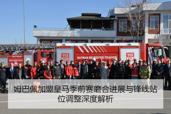 姆巴佩加盟皇马季前赛磨合进展与锋线站位调整深度解析