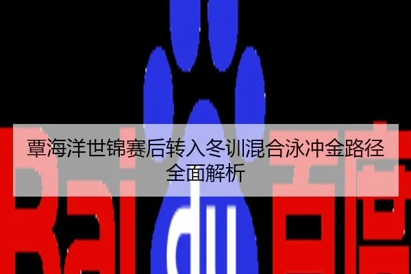 覃海洋世锦赛后转入冬训混合泳冲金路径全面解析