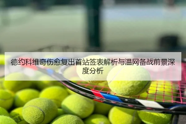 德约科维奇伤愈复出首站签表解析与温网备战前景深度分析