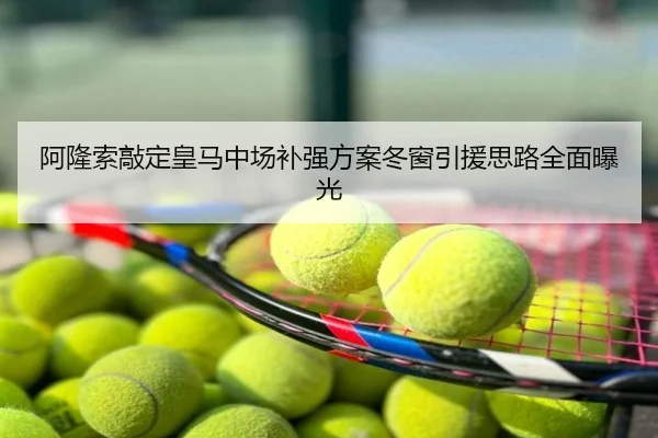 阿隆索敲定皇马中场补强方案冬窗引援思路全面曝光