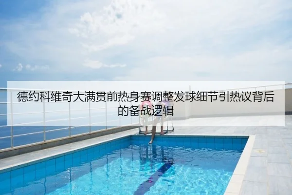 德约科维奇大满贯前热身赛调整发球细节引热议背后的备战逻辑
