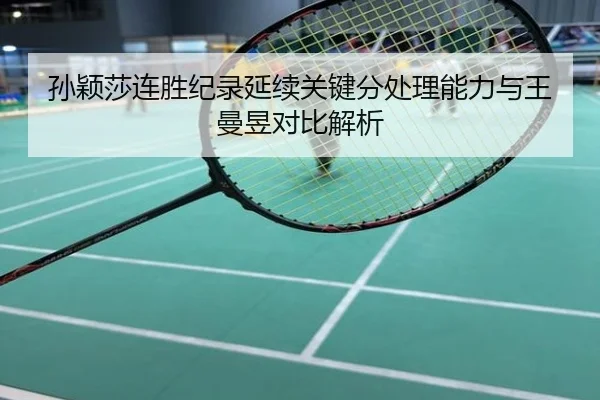 孙颖莎连胜纪录延续关键分处理能力与王曼昱对比解析